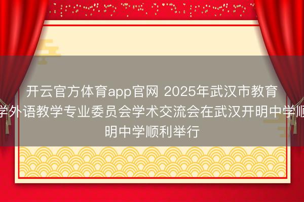 开云官方体育app官网 2025年武汉市教育学会中学外语教学专业委员会学术交流会在武汉开明中学顺利举行