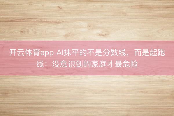 开云体育app AI抹平的不是分数线，而是起跑线：没意识到的家庭才最危险