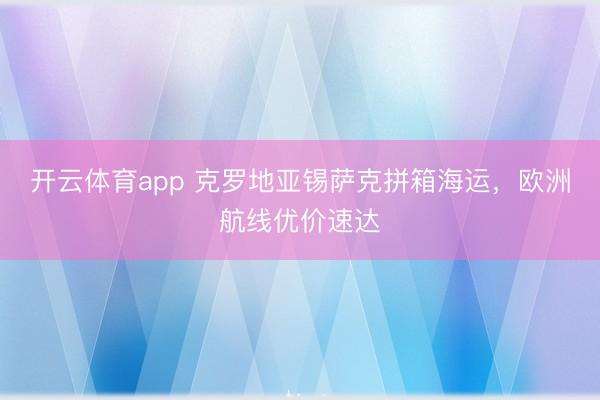 开云体育app 克罗地亚锡萨克拼箱海运,欧洲航线优价速达