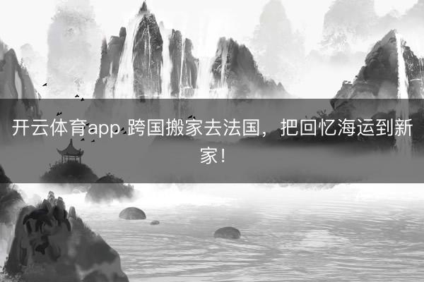 开云体育app 跨国搬家去法国，把回忆海运到新家！
