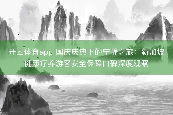 开云体育app 国庆庆典下的宁静之旅：新加坡健康疗养游客安全保障口碑深度观察
