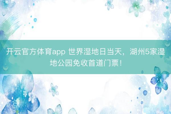 开云官方体育app 世界湿地日当天，湖州5家湿地公园免收首道门票！