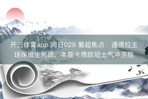 开云体育app 周日029 葡超焦点：通德拉主场保级生死战，本菲卡携欧冠士气冲连胜