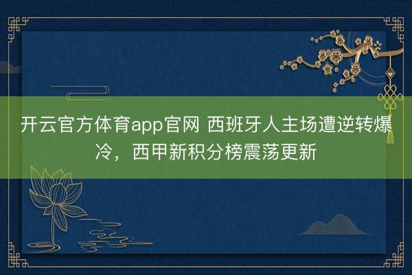 开云官方体育app官网 西班牙人主场遭逆转爆冷，西甲新积分榜震荡更新