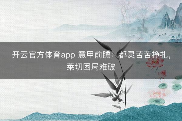 开云官方体育app 意甲前瞻：都灵苦苦挣扎，莱切困局难破