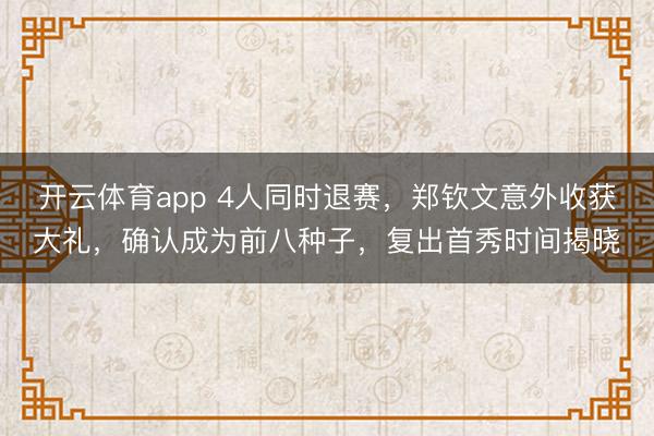 开云体育app 4人同时退赛，郑钦文意外收获大礼，确认成为前八种子，复出首秀时间揭晓
