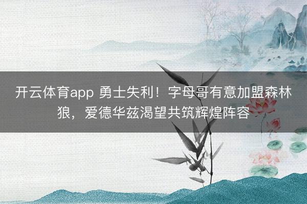 开云体育app 勇士失利！字母哥有意加盟森林狼，爱德华兹渴望共筑辉煌阵容
