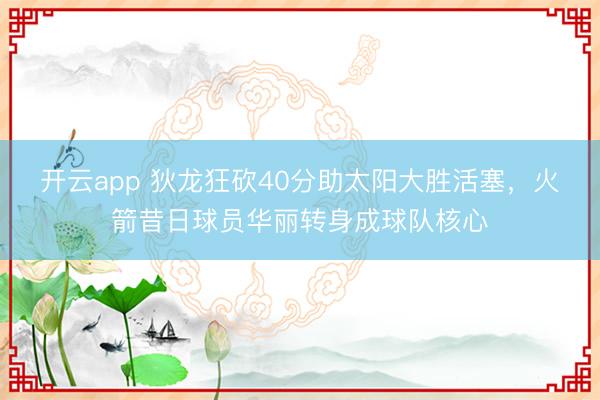 开云app 狄龙狂砍40分助太阳大胜活塞，火箭昔日球员华丽转身成球队核心