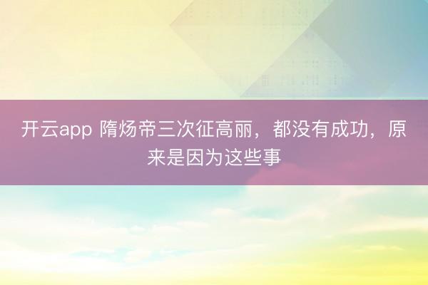 开云app 隋炀帝三次征高丽，都没有成功，原来是因为这些事