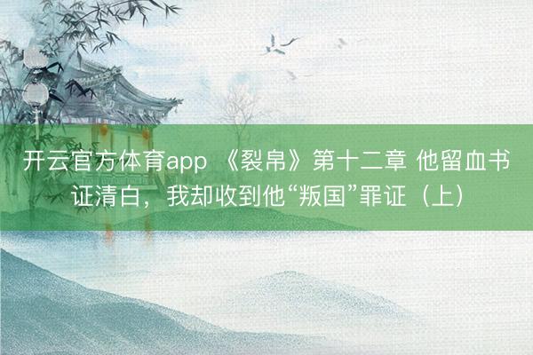 开云官方体育app 《裂帛》第十二章 他留血书证清白，我却收到他“叛国”罪证（上）