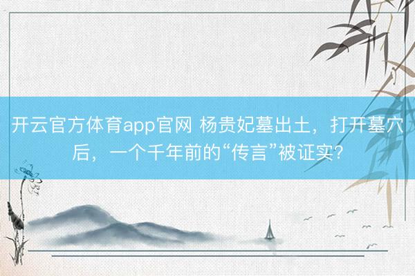开云官方体育app官网 杨贵妃墓出土，打开墓穴后，一个千年前的“传言”被证实？