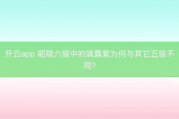 开云app 昭陵六骏中的飒露紫为何与其它五骏不同？