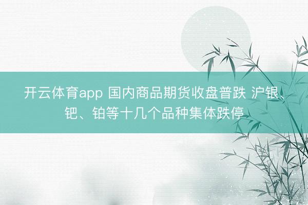 开云体育app 国内商品期货收盘普跌 沪银、钯、铂等十几个品种集体跌停