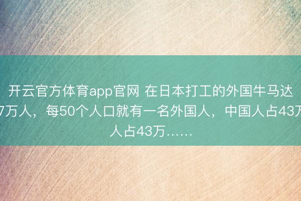 开云官方体育app官网 在日本打工的外国牛马达到257万人，每50个人口就有一名外国人，中国人占43万……