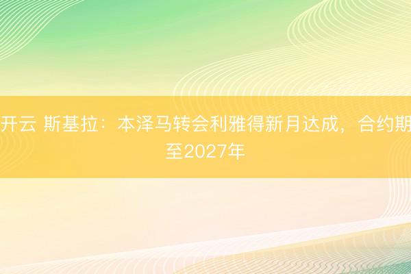 开云 斯基拉：本泽马转会利雅得新月达成，合约期至2027年