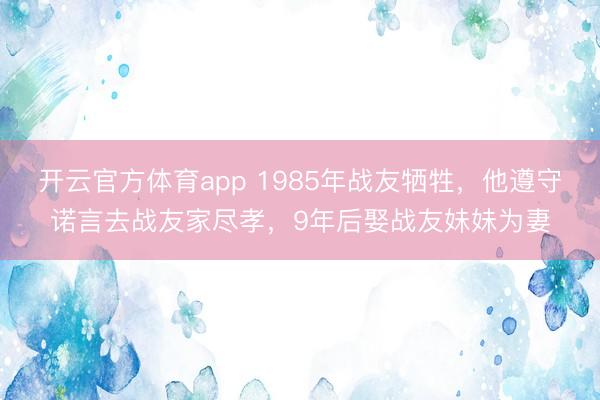 开云官方体育app 1985年战友牺牲，他遵守诺言去战友家尽孝，9年后娶战友妹妹为妻