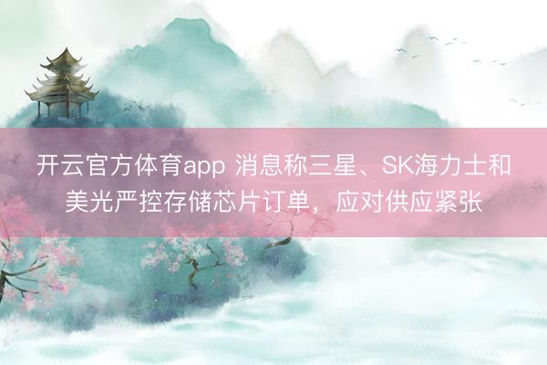 开云官方体育app 消息称三星、SK海力士和美光严控存储芯片订单，应对供应紧张