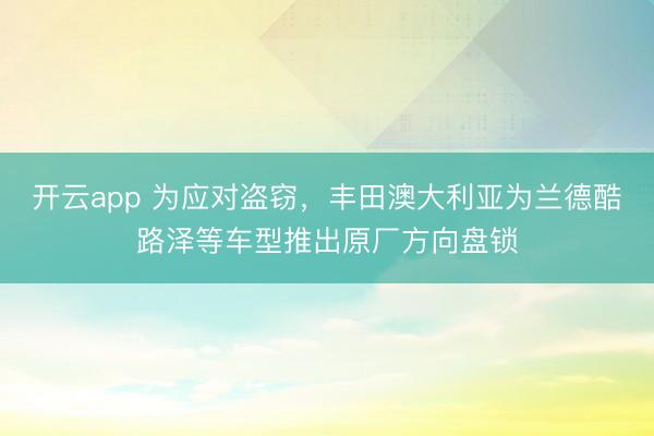 开云app 为应对盗窃，丰田澳大利亚为兰德酷路泽等车型推出原厂方向盘锁
