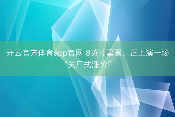 开云官方体育app官网 8英寸晶圆，正上演一场“关厂式涨价”