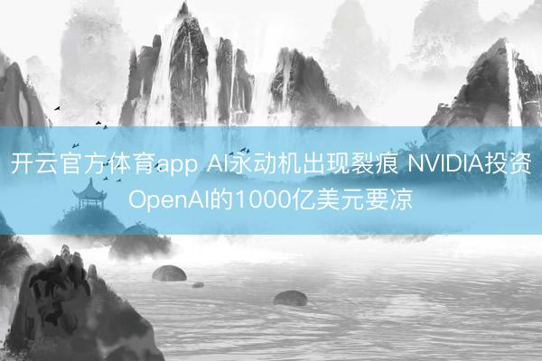 开云官方体育app AI永动机出现裂痕 NVIDIA投资OpenAI的1000亿美元要凉