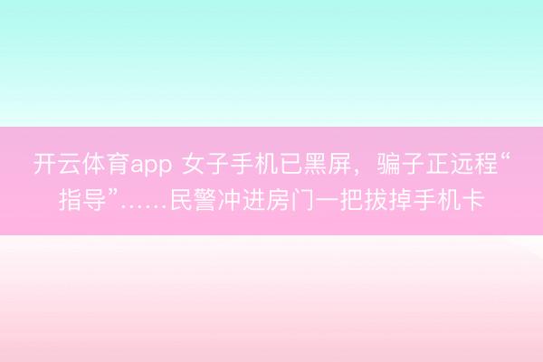 开云体育app 女子手机已黑屏，骗子正远程“指导”……民警冲进房门一把拔掉手机卡