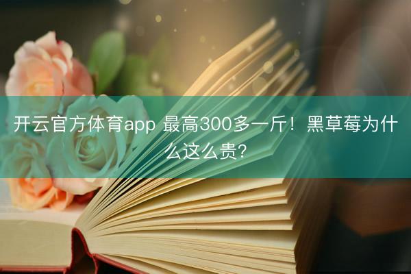 开云官方体育app 最高300多一斤！黑草莓为什么这么贵？