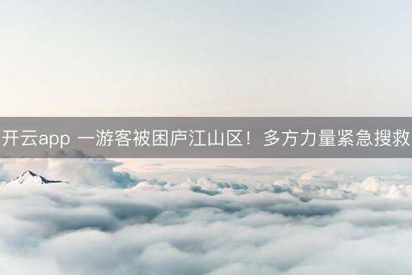 开云app 一游客被困庐江山区！多方力量紧急搜救