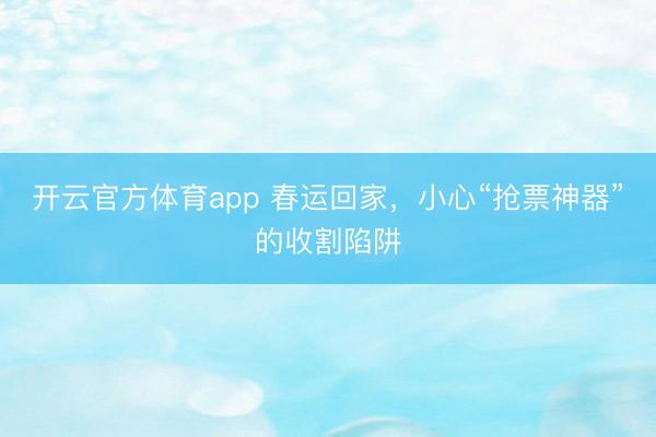 开云官方体育app 春运回家，小心“抢票神器”的收割陷阱