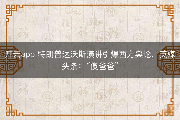 开云app 特朗普达沃斯演讲引爆西方舆论，英媒头条：“傻爸爸”
