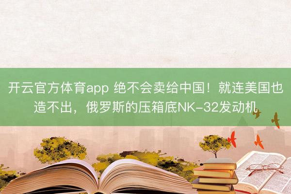 开云官方体育app 绝不会卖给中国！就连美国也造不出，俄罗斯的压箱底NK-32发动机
