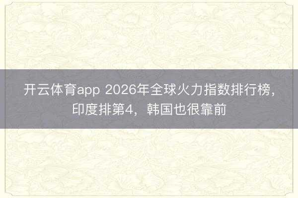 开云体育app 2026年全球火力指数排行榜，印度排第4，韩国也很靠前