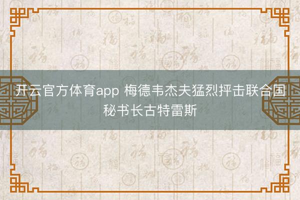 开云官方体育app 梅德韦杰夫猛烈抨击联合国秘书长古特雷斯