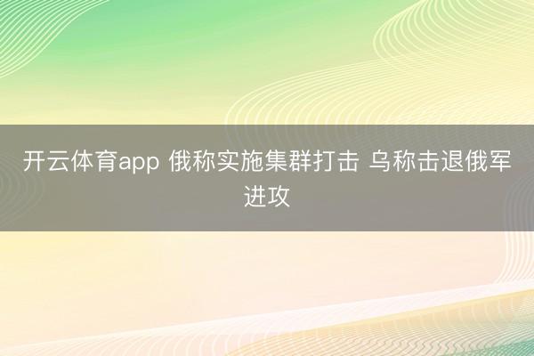 开云体育app 俄称实施集群打击 乌称击退俄军进攻