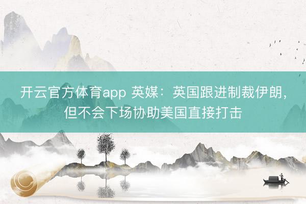 开云官方体育app 英媒：英国跟进制裁伊朗，但不会下场协助美国直接打击