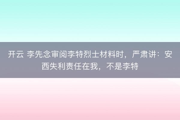 开云 李先念审阅李特烈士材料时，严肃讲：安西失利责任在我，不是李特