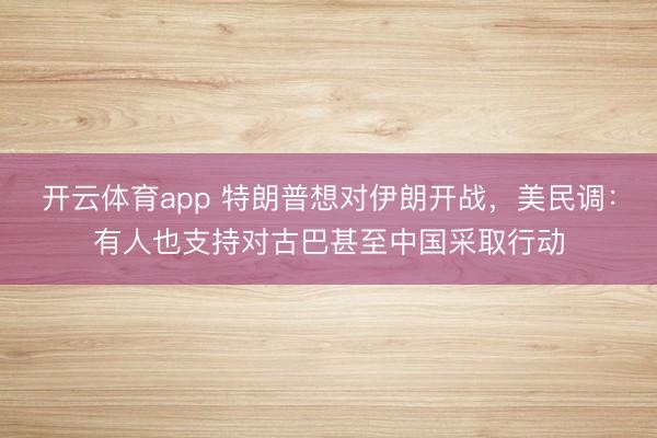 开云体育app 特朗普想对伊朗开战，美民调：有人也支持对古巴甚至中国采取行动