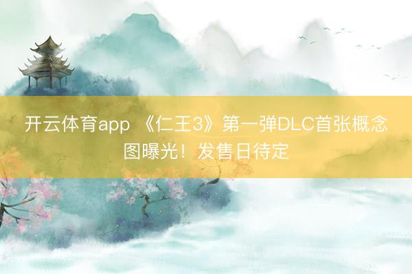 开云体育app 《仁王3》第一弹DLC首张概念图曝光！发售日待定