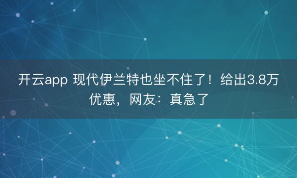 开云app 现代伊兰特也坐不住了！给出3.8万优惠，网友：真急了
