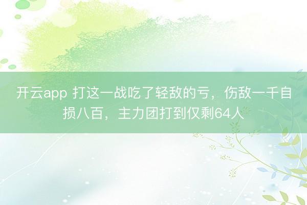 开云app 打这一战吃了轻敌的亏，伤敌一千自损八百，主力团打到仅剩64人