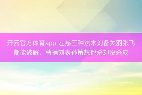 开云官方体育app 左慈三种法术刘备关羽张飞都能破解，曹操刘表孙策想他杀却没杀成