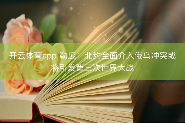 开云体育app 勒庞：北约全面介入俄乌冲突或将引发第三次世界大战