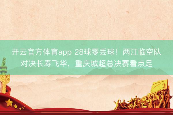 开云官方体育app 28球零丢球！两江临空队对决长寿飞华，重庆城超总决赛看点足