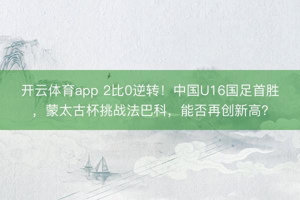 开云体育app 2比0逆转！中国U16国足首胜，蒙太古杯挑战法巴科，能否再创新高？
