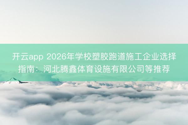 开云app 2026年学校塑胶跑道施工企业选择指南：河北腾鑫体育设施有限公司等推荐