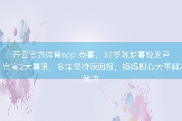 开云官方体育app 恭喜，32岁陈梦喜悦发声，官宣2大喜讯，多年坚持获回报，妈妈担心大事解决