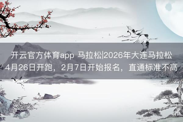 开云官方体育app 马拉松|2026年大连马拉松4月26日开跑，2月7日开始报名，直通标准不高
