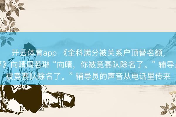 开云体育app 《全科满分被关系户顶替名额，我拿下国际金牌鸣不平》向晴周若琳 “向晴，你被竞赛队除名了。” 辅导员的声音从电话里传来