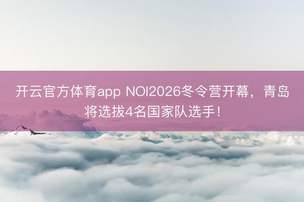 开云官方体育app NOI2026冬令营开幕，青岛将选拔4名国家队选手！