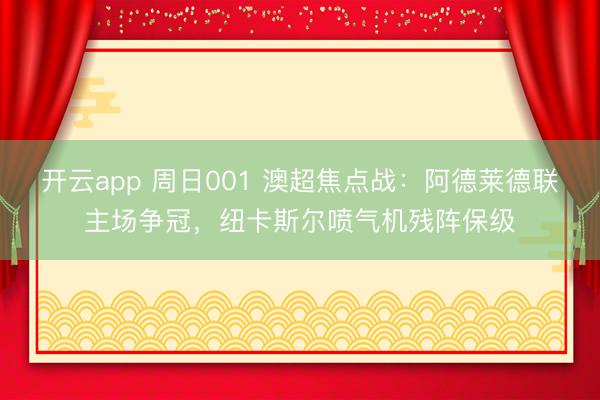 开云app 周日001 澳超焦点战：阿德莱德联主场争冠，纽卡斯尔喷气机残阵保级
