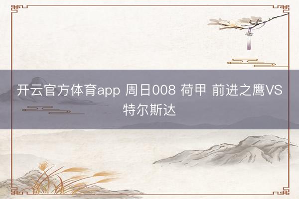 开云官方体育app 周日008 荷甲 前进之鹰VS特尔斯达